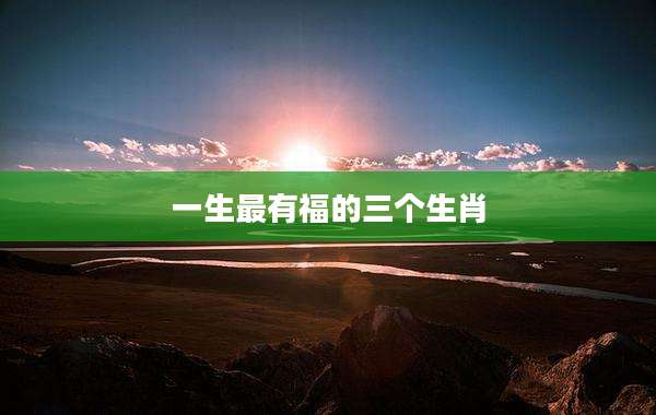 一生最有福的三个生肖