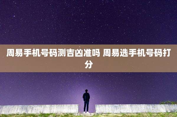 周易手机号码测吉凶准吗 周易选手机号码打分