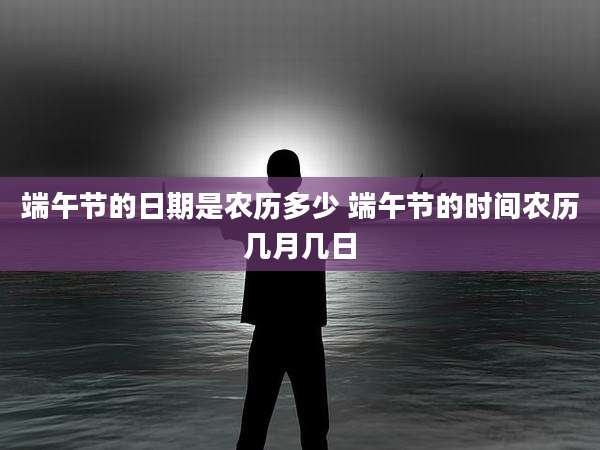 端午节的日期是农历多少 端午节的时间农历几月几日