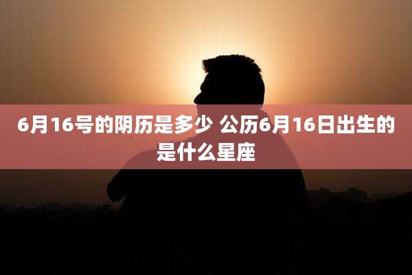 6月16号的阴历是多少 公历6月16日出生的是什么星座