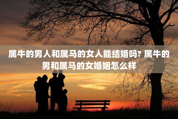 属牛的男人和属马的女人能结婚吗? 属牛的男和属马的女婚姻怎么样