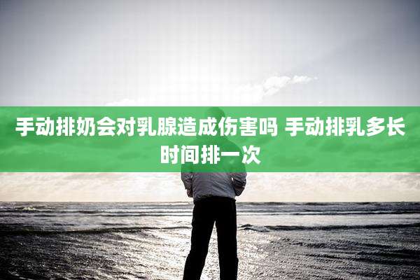 手动排奶会对乳腺造成伤害吗 手动排乳多长时间排一次