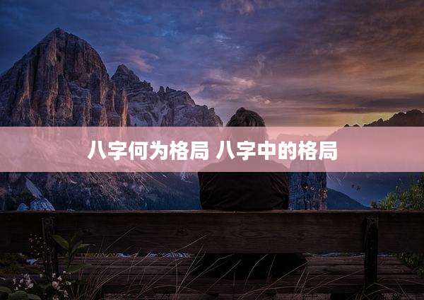 八字何为格局 八字中的格局