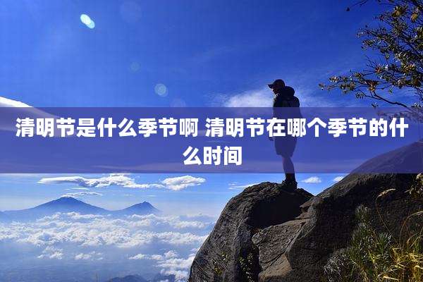 清明节是什么季节啊 清明节在哪个季节的什么时间