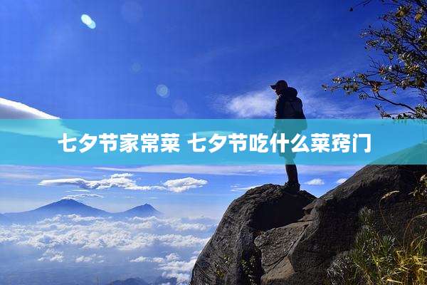 七夕节家常菜 七夕节吃什么菜窍门