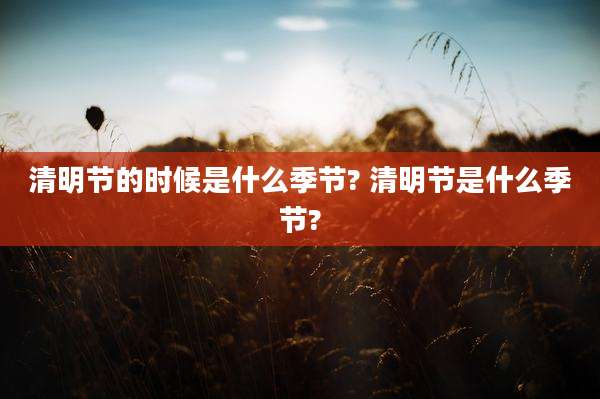 清明节的时候是什么季节? 清明节是什么季节?