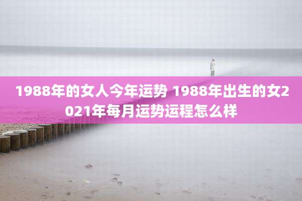 1988年的女人今年运势 1988年出生的女2021年每月运势运程怎么样