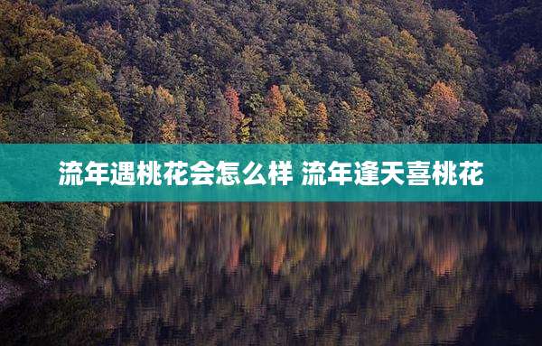 流年遇桃花会怎么样 流年逢天喜桃花