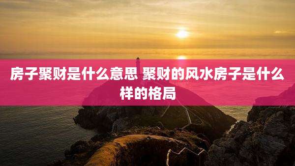 房子聚财是什么意思 聚财的风水房子是什么样的格局
