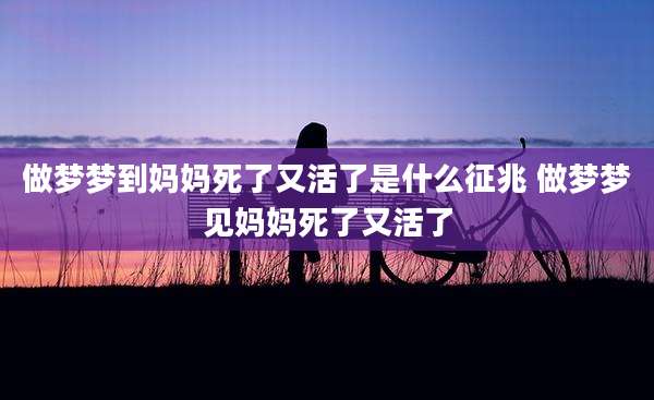 做梦梦到妈妈死了又活了是什么征兆 做梦梦见妈妈死了又活了