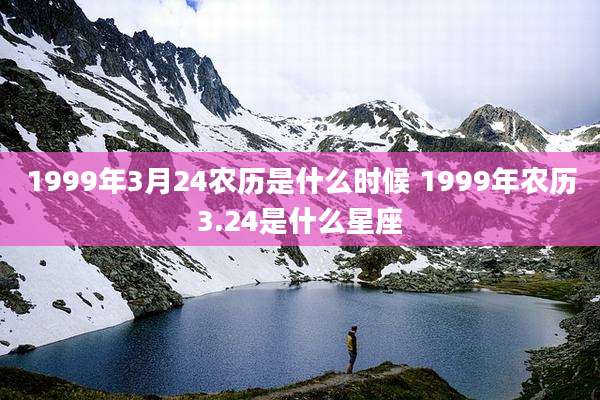 1999年3月24农历是什么时候 1999年农历3.24是什么星座