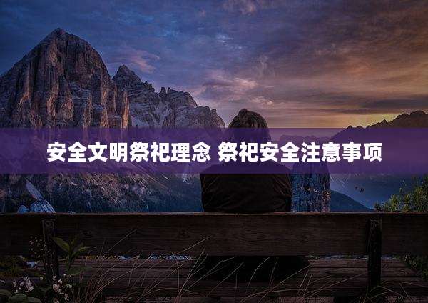 安全文明祭祀理念 祭祀安全注意事项