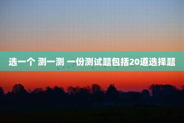 选一个 测一测 一份测试题包括20道选择题