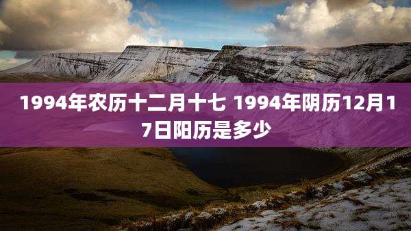 1994年农历十二月十七 1994年阴历12月17日阳历是多少