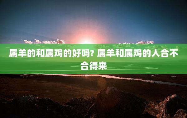 属羊的和属鸡的好吗? 属羊和属鸡的人合不合得来