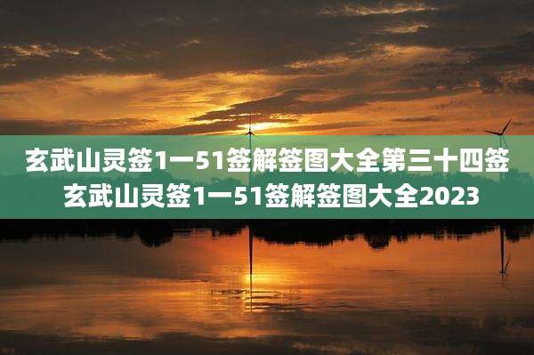 玄武山灵签1一51签解签图大全第三十四签 玄武山灵签1一51签解签图大全2023