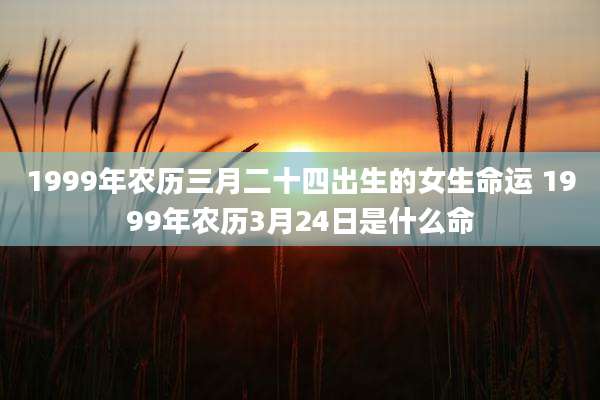 1999年农历三月二十四出生的女生命运 1999年农历3月24日是什么命