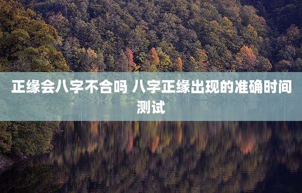 正缘会八字不合吗 八字正缘出现的准确时间测试