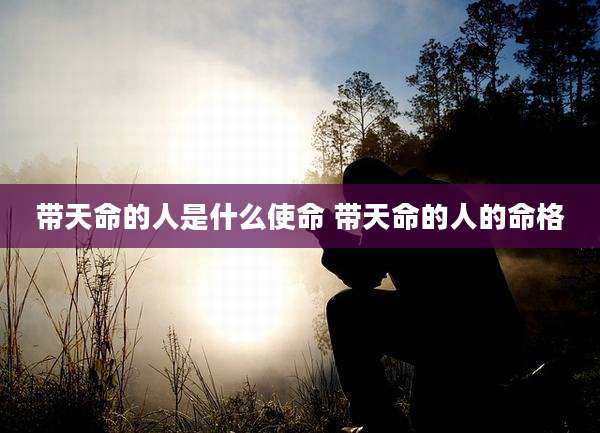 带天命的人是什么使命 带天命的人的命格