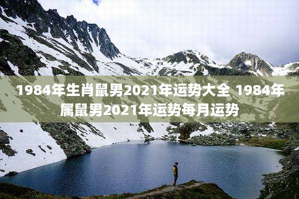 1984年生肖鼠男2021年运势大全 1984年属鼠男2021年运势每月运势