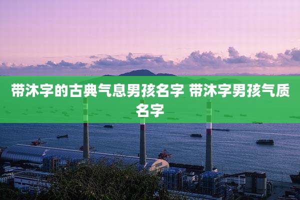 带沐字的古典气息男孩名字 带沐字男孩气质名字