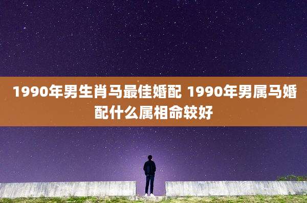 1990年男生肖马最佳婚配 1990年男属马婚配什么属相命较好