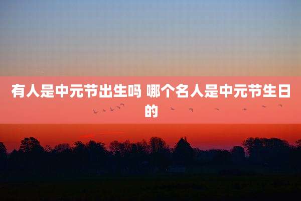 有人是中元节出生吗 哪个名人是中元节生日的
