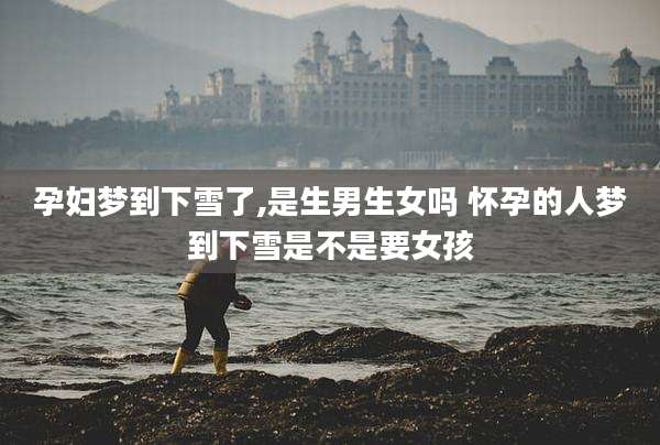 孕妇梦到下雪了,是生男生女吗 怀孕的人梦到下雪是不是要女孩