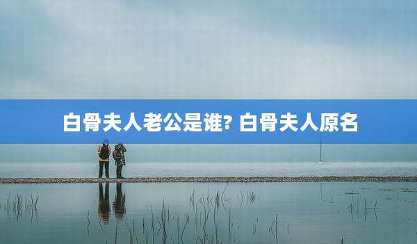 白骨夫人老公是谁? 白骨夫人原名