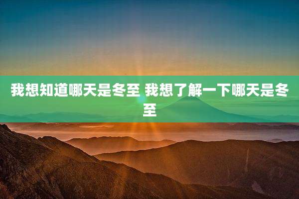 我想知道哪天是冬至 我想了解一下哪天是冬至