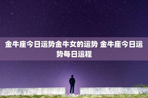 金牛座今日运势金牛女的运势 金牛座今日运势每日运程