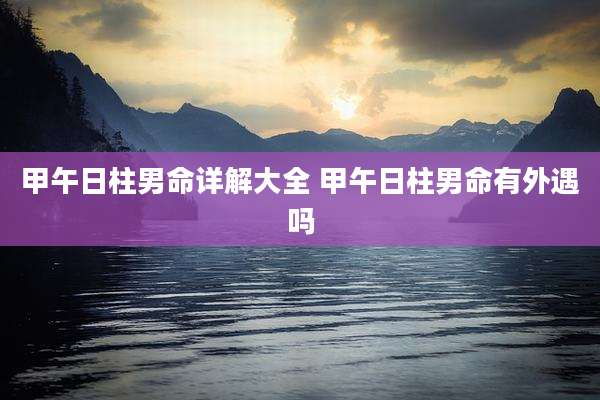 甲午日柱男命详解大全 甲午日柱男命有外遇吗