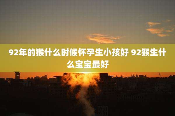 92年的猴什么时候怀孕生小孩好 92猴生什么宝宝最好