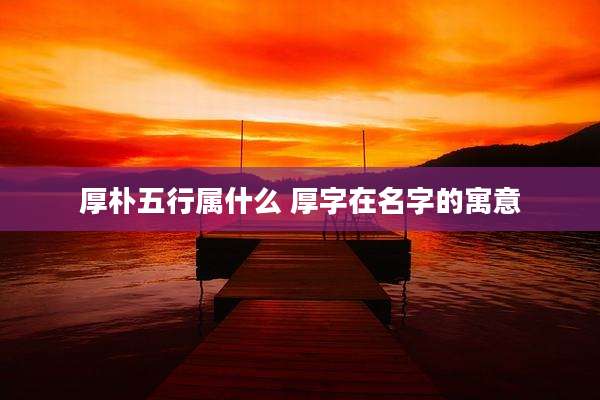 厚朴五行属什么 厚字在名字的寓意