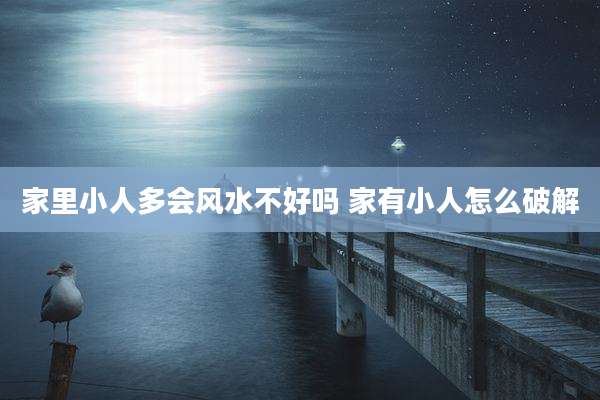 家里小人多会风水不好吗 家有小人怎么破解