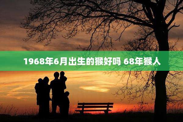 1968年6月出生的猴好吗 68年猴人