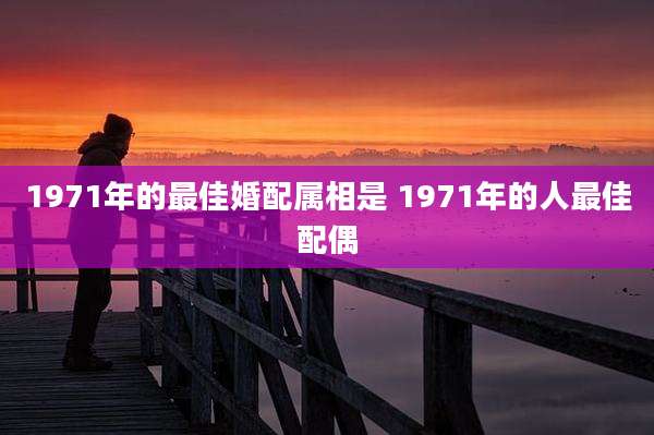1971年的最佳婚配属相是 1971年的人最佳配偶