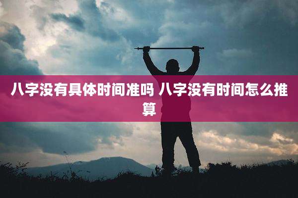 八字没有具体时间准吗 八字没有时间怎么推算