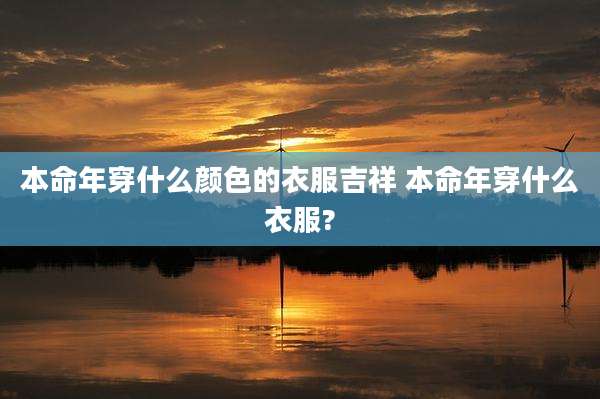本命年穿什么颜色的衣服吉祥 本命年穿什么衣服?
