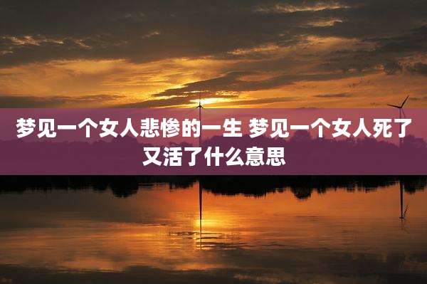 梦见一个女人悲惨的一生 梦见一个女人死了又活了什么意思