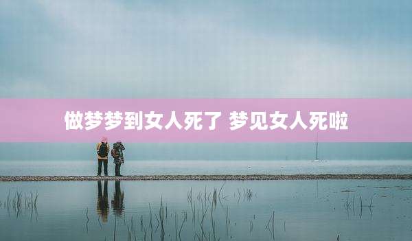 做梦梦到女人死了 梦见女人死啦