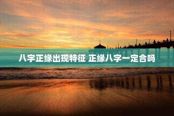 八字正缘出现特征 正缘八字一定合吗