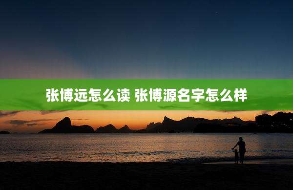 张博远怎么读 张博源名字怎么样