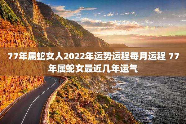 77年属蛇女人2022年运势运程每月运程 77年属蛇女最近几年运气