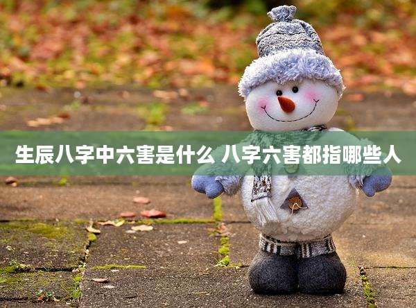 生辰八字中六害是什么 八字六害都指哪些人