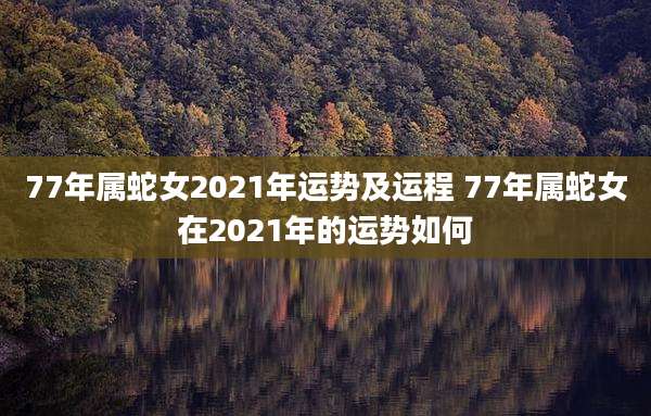 77年属蛇女2021年运势及运程 77年属蛇女在2021年的运势如何