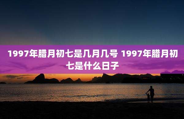 1997年腊月初七是几月几号 1997年腊月初七是什么日子