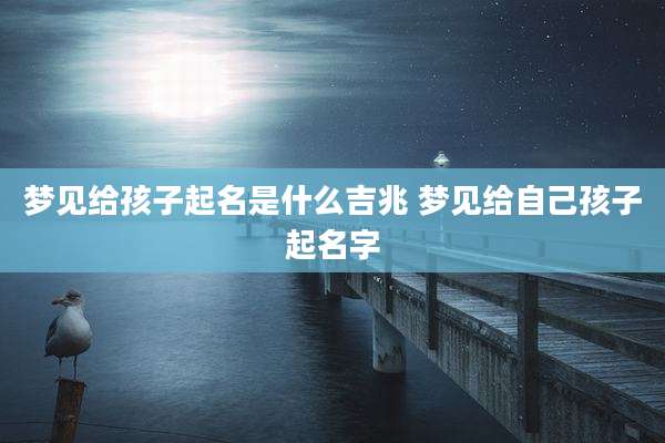 梦见给孩子起名是什么吉兆 梦见给自己孩子起名字