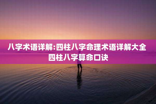 八字术语详解:四柱八字命理术语详解大全 四柱八字算命口诀