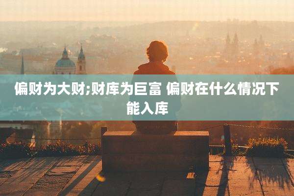 偏财为大财;财库为巨富 偏财在什么情况下能入库